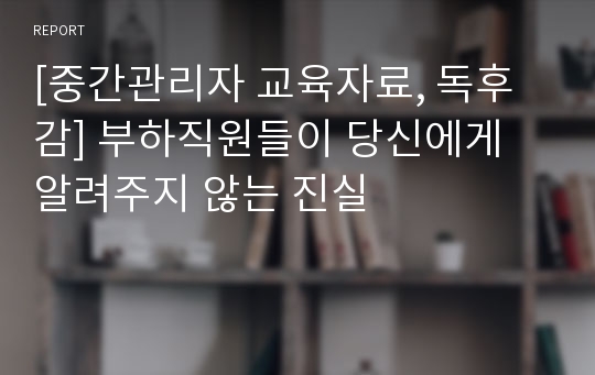 [중간관리자 교육자료, 독후감] 부하직원들이 당신에게 알려주지 않는 진실