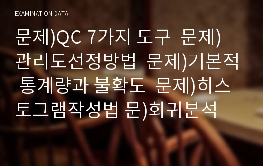 문제)QC 7가지 도구  문제)관리도선정방법  문제)기본적 통계량과 불확도  문제)히스토그램작성법 문)회귀분석