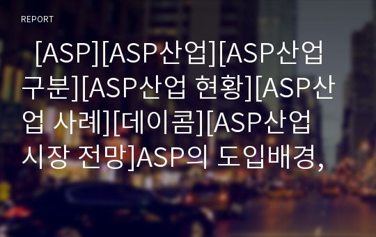   [ASP][ASP산업][ASP산업 구분][ASP산업 현황][ASP산업 사례][데이콤][ASP산업 시장 전망]ASP의 도입배경, ASP의 특색, ASP산업의 구분, ASP산업의 현황, ASP산업 사례(데이콤), ASP산업의 시장 전망과 제언