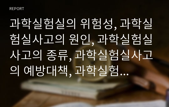 과학실험실의 위험성, 과학실험실사고의 원인, 과학실험실사고의 종류, 과학실험실사고의 예방대책, 과학실험실의 폐수 처리방법, 과학실험실의 안전수칙, 과학실험실에서의 응급처치 요령 분석(과학실험실안전)