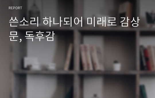 쓴소리 하나되어 미래로 감상문, 독후감