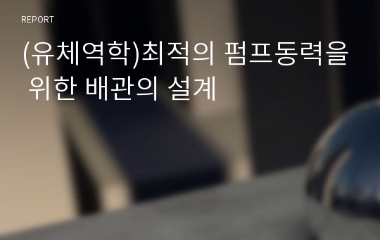 (유체역학)최적의 펌프동력을 위한 배관의 설계