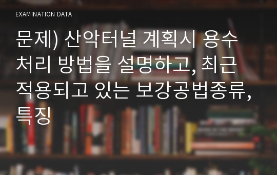 문제) 산악터널 계획시 용수처리 방법을 설명하고, 최근 적용되고 있는 보강공법종류,특징