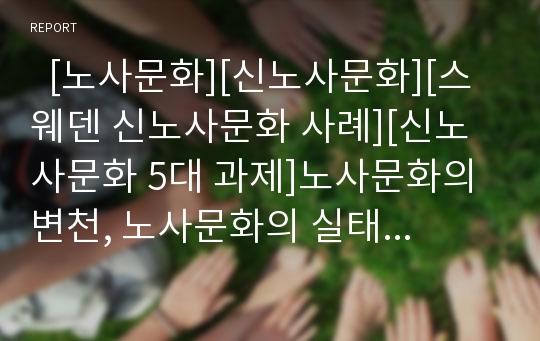   [노사문화][신노사문화][스웨덴 신노사문화 사례][신노사문화 5대 과제]노사문화의 변천, 노사문화의 실태와 스웨덴의 신노사문화 사례 및 신노사문화의 5대 과제 그리고 신노사문화의 정착을 위한 정책 과제 분석