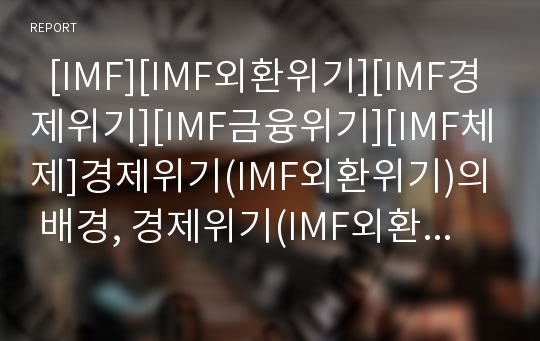   [IMF][IMF외환위기][IMF경제위기][IMF금융위기][IMF체제]경제위기(IMF외환위기)의 배경, 경제위기(IMF외환위기)의 영향과 경제위기(IMF외환위기)의 극복 정책 및 경제위기(IMF외환위기)의 교훈 분석