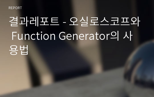 결과레포트 - 오실로스코프와 Function Generator의 사용법