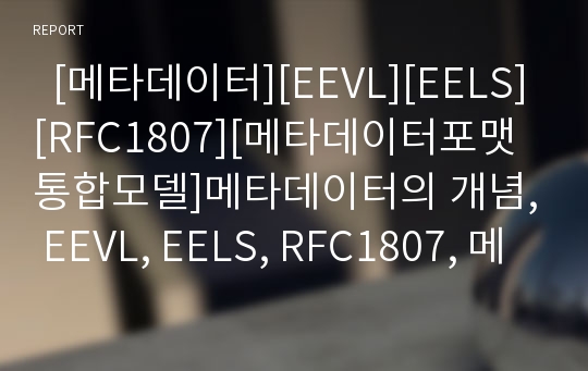   [메타데이터][EEVL][EELS][RFC1807][메타데이터포맷 통합모델]메타데이터의 개념, EEVL, EELS, RFC1807, 메타데이터포맷의 통합모델 제안 고찰(메타데이터, EEVL, EELS, RFC1807, 메타데이터포맷 통합모델)