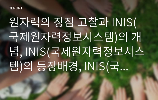 원자력의 장점 고찰과 INIS(국제원자력정보시스템)의 개념, INIS(국제원자력정보시스템)의 등장배경, INIS(국제원자력정보시스템)의 현황, INIS(국제원자력정보시스템)의 개선방안 분석(INIS, 국제원자력정보시스템)