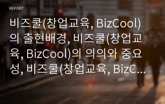 비즈쿨(창업교육, BizCool)의 출현배경, 비즈쿨(창업교육, BizCool)의 의의와 중요성, 비즈쿨(창업교육, BizCool)의 학습단계, 비즈쿨(창업교육, BizCool)의 문제점과 개선방안, 비즈쿨(창업교육)의 기대효과와 제언