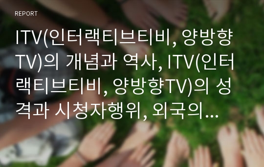 ITV(인터랙티브티비, 양방향TV)의 개념과 역사, ITV(인터랙티브티비, 양방향TV)의 성격과 시청자행위, 외국의 ITV(인터랙티브티비, 양방향TV) 사례, ITV(인터랙티브티비, 양방향TV)의 발전 전망과 활성화 방안 분석