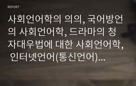 사회언어학의 의의, 국어방언의 사회언어학, 드라마의 청자대우법에 대한 사회언어학, 인터넷언어(통신언어)에 대한 사회언어학에 관한 분석(사회언어학, 국어방언, 드라마, 청자대우법, 인터넷언어, 통신언어)