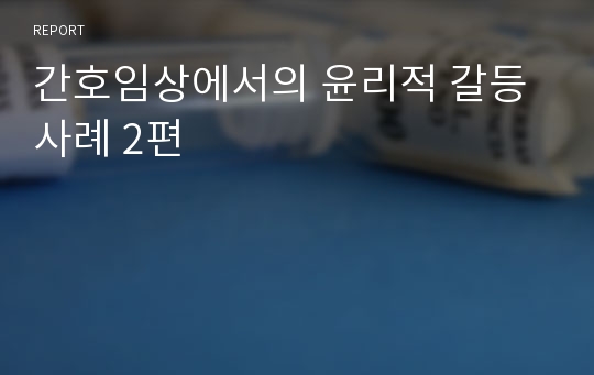 간호임상에서의 윤리적 갈등사례 2편