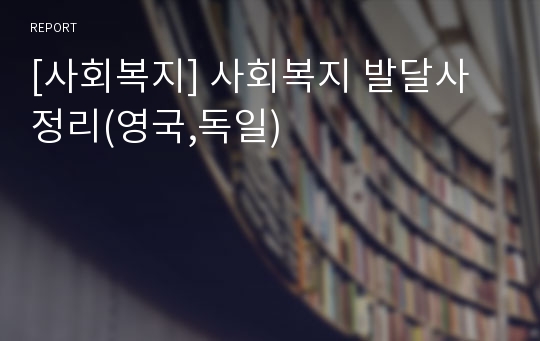 [사회복지] 사회복지 발달사 정리(영국,독일)