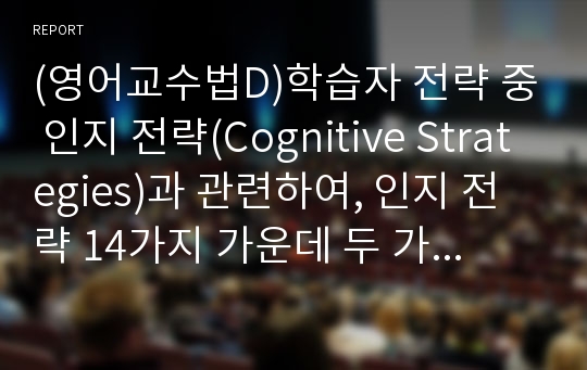 (영어교수법D)학습자 전략 중 인지 전략(Cognitive Strategies)과 관련하여, 인지 전략 14가지 가운데 두 가지를 선택하여 정의를 내린 후, 그 두 가지 요소를 학