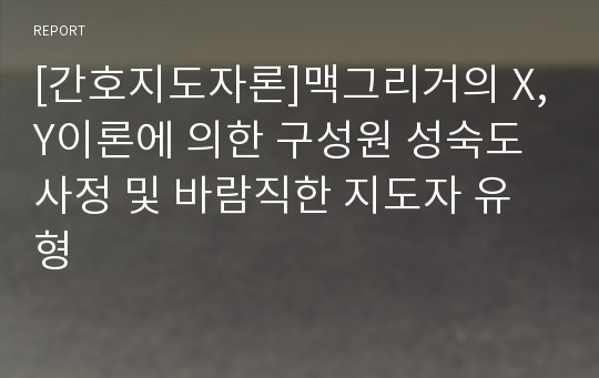 [간호지도자론]맥그리거의 X,Y이론에 의한 구성원 성숙도 사정 및 바람직한 지도자 유형