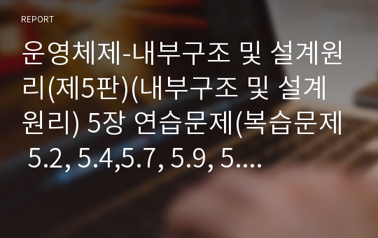 운영체제-내부구조 및 설계원리(제5판)(내부구조 및 설계원리) 5장 연습문제(복습문제 5.2, 5.4,5.7, 5.9, 5.11, 5.12 와 연습문제 5.4, 5.9 문제 풀이)