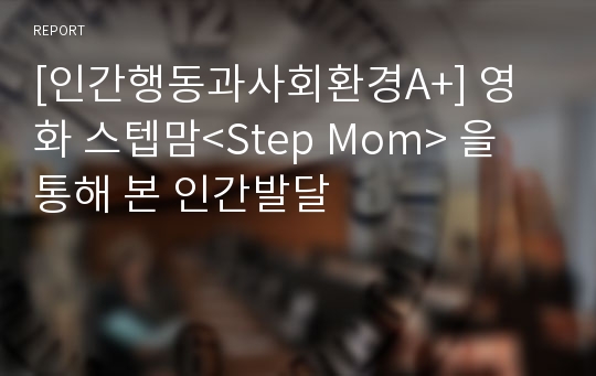 [인간행동과사회환경A+] 영화 스텝맘&lt;Step Mom&gt; 을 통해 본 인간발달