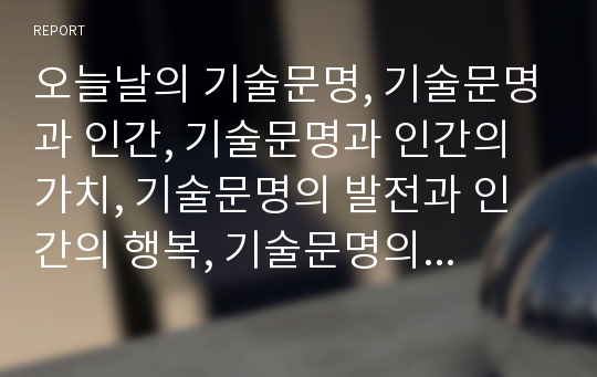 오늘날의 기술문명, 기술문명과 인간, 기술문명과 인간의 가치, 기술문명의 발전과 인간의 행복, 기술문명의 발전과 신체의 변화 심층 분석(기술문명, 기술문명과 인간, 기술발전, 인간의 행복, 인간의 신체변화)