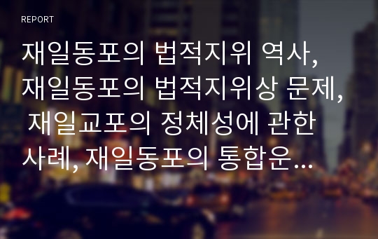 재일동포의 법적지위 역사, 재일동포의 법적지위상 문제, 재일교포의 정체성에 관한 사례, 재일동포의 통합운동과 변화, 향후 재일동포의 나아가야 할 방향 분석(재일동포, 재일교포, 교포, 동포, 해외동포)