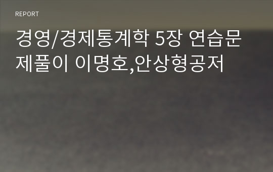 경영/경제통계학 5장 연습문제풀이 이명호,안상형공저