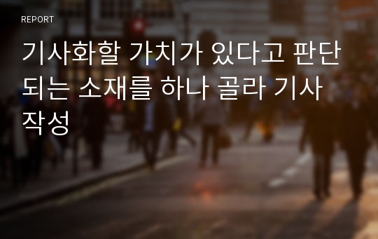 기사화할 가치가 있다고 판단되는 소재를 하나 골라 기사 작성