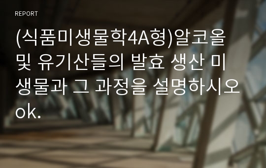 (식품미생물학4A형)알코올 및 유기산들의 발효 생산 미생물과 그 과정을 설명하시오ok.