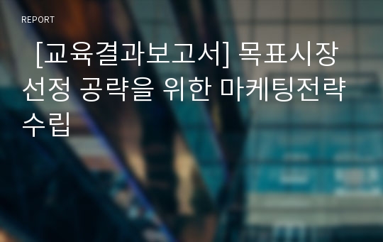 [교육결과보고서] 목표시장선정 공략을 위한 마케팅전략수립