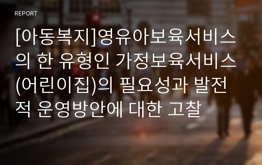 [아동복지]영유아보육서비스의 한 유형인 가정보육서비스(어린이집)의 필요성과 발전적 운영방안에 대한 고찰