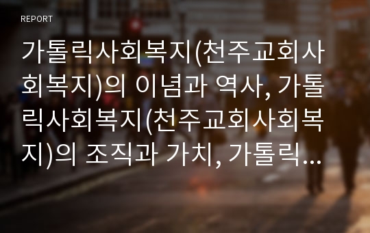 가톨릭사회복지(천주교회사회복지)의 이념과 역사, 가톨릭사회복지(천주교회사회복지)의 조직과 가치, 가톨릭사회복지(천주교회사회복지)의 현황과 활동, 향후 가톨릭사회복지(천주교회사회복지)의 발전방안 분석