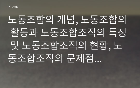 노동조합의 개념, 노동조합의 활동과 노동조합조직의 특징 및 노동조합조직의 현황, 노동조합조직의 문제점 그리고 향후 노동조합조직의 강화방안 분석(노동조합, 노동조합조직, 노동조합조직 강화, 노동조합 활동)