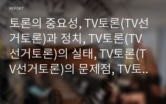 토론의 중요성, TV토론(TV선거토론)과 정치, TV토론(TV선거토론)의 실태, TV토론(TV선거토론)의 문제점, TV토론(TV선거토론)의 개선방안, TV토론(TV선거토론)의 평가 분석(토론, 티비토론, TV토론, 티비선거토론)