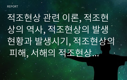 적조현상 관련 이론, 적조현상의 역사, 적조현상의 발생현황과 발생시기, 적조현상의 피해, 서해의 적조현상발생 사례, 적조발생에 대한 처리방법과 피해대책 분석(적조현상, 적조, 적조발생, 적조피해)