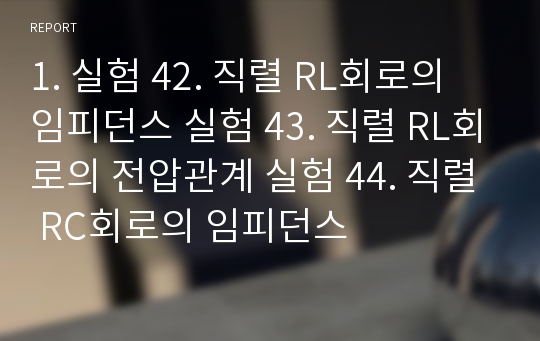 1. 실험 42. 직렬 RL회로의 임피던스 실험 43. 직렬 RL회로의 전압관계 실험 44. 직렬 RC회로의 임피던스