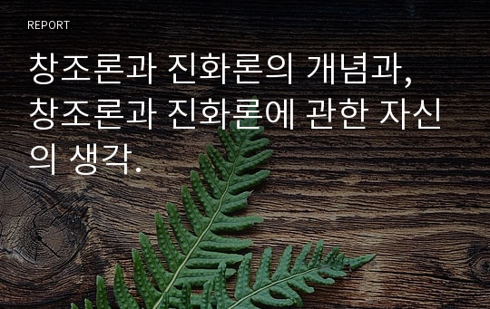 창조론과 진화론의 개념과, 창조론과 진화론에 관한 자신의 생각.