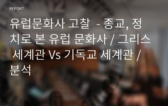 유럽문화사 고찰  - 종교, 정치로 본 유럽 문화사 / 그리스 세계관 Vs 기독교 세계관 / 분석