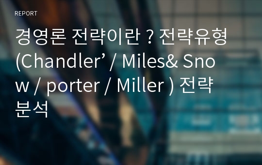 경영론 전략이란 ? 전략유형 (Chandler’ / Miles&amp; Snow / porter / Miller ) 전략 분석