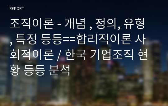 조직이론 - 개념 , 정의, 유형 , 특정 등등==합리적이론 사회적이론 / 한국 기업조직 현황 등등 분석