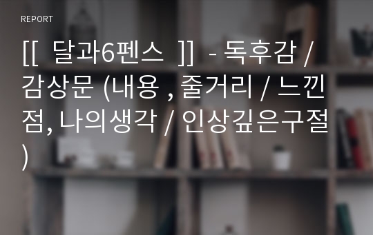 [[  달과6펜스  ]]  - 독후감 / 감상문 (내용 , 줄거리 / 느낀점, 나의생각 / 인상깊은구절 )