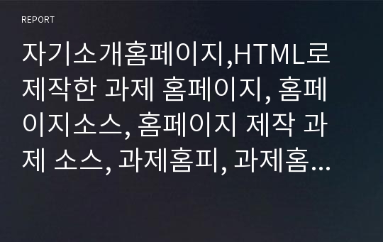 자기소개홈페이지,HTML로 제작한 과제 홈페이지, 홈페이지소스, 홈페이지 제작 과제 소스, 과제홈피, 과제홈페이지 소스