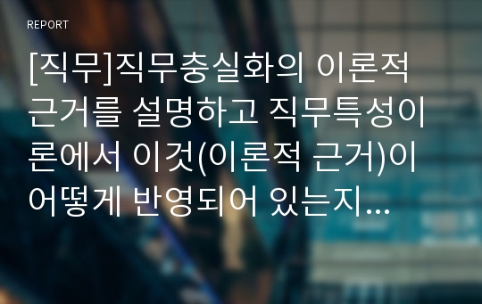 [직무]직무충실화의 이론적 근거를 설명하고 직무특성이론에서 이것(이론적 근거)이 어떻게 반영되어 있는지를 설명하시오