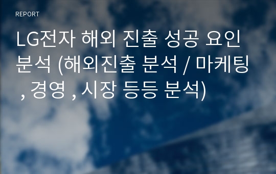 LG전자 해외 진출 성공 요인 분석 (해외진출 분석 / 마케팅 , 경영 , 시장 등등 분석)