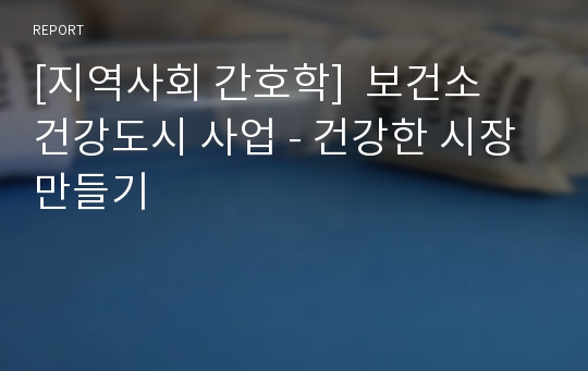 [지역사회 간호학]  보건소  건강도시 사업 - 건강한 시장 만들기