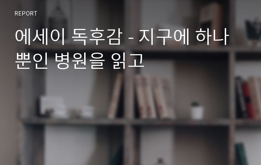 에세이 독후감 - 지구에 하나뿐인 병원을 읽고