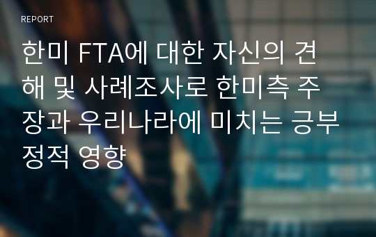 한미 FTA에 대한 자신의 견해 및 사례조사로 한미측 주장과 우리나라에 미치는 긍부정적 영향