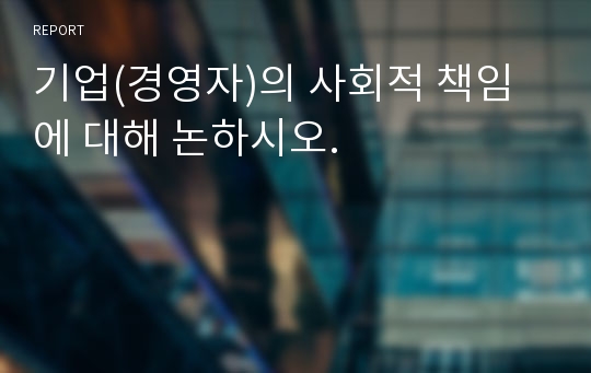 기업(경영자)의 사회적 책임에 대해 논하시오.