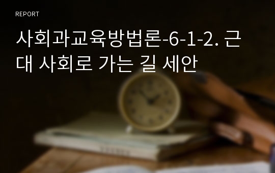 사회과교육방법론-6-1-2. 근대 사회로 가는 길 세안