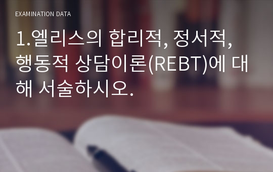 1.엘리스의 합리적, 정서적, 행동적 상담이론(REBT)에 대해 서술하시오.