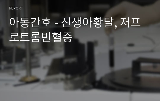 아동간호 - 신생아황달, 저프로트롬빈혈증