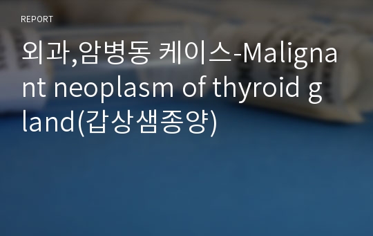 외과,암병동 케이스-Malignant neoplasm of thyroid gland(갑상샘종양)