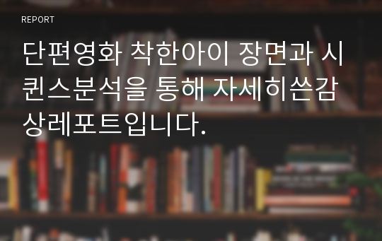 단편영화 착한아이 장면과 시퀸스분석을 통해 자세히쓴감상레포트입니다.